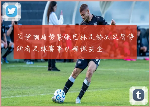 因伊朗局势紧张巴林足协决定暂停所有足球赛事以确保安全