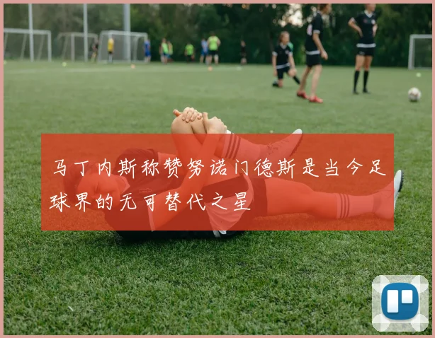 马丁内斯称赞努诺门德斯是当今足球界的无可替代之星