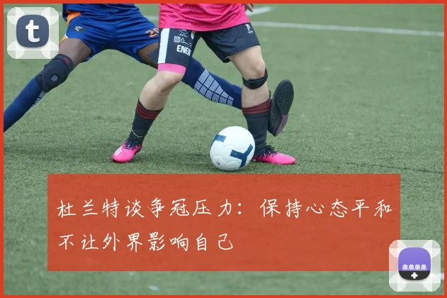 杜兰特谈争冠压力：保持心态平和不让外界影响自己