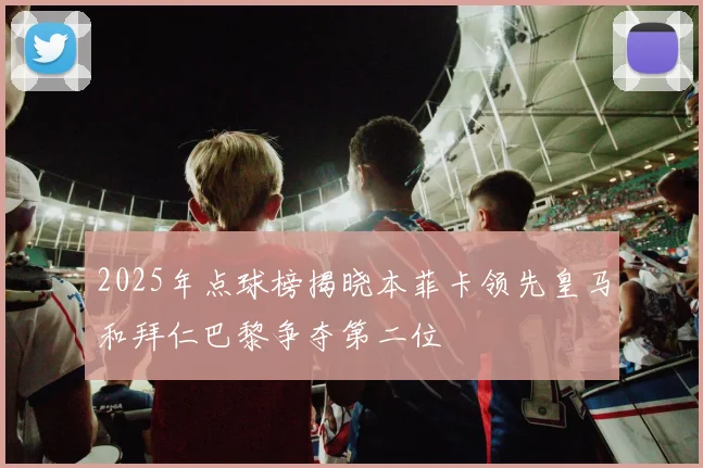 2025年点球榜揭晓本菲卡领先皇马和拜仁巴黎争夺第二位