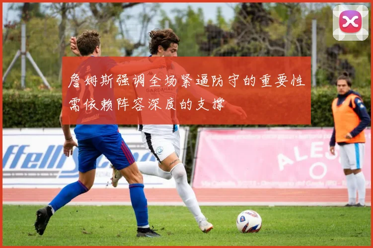 詹姆斯强调全场紧逼防守的重要性需依赖阵容深度的支撑