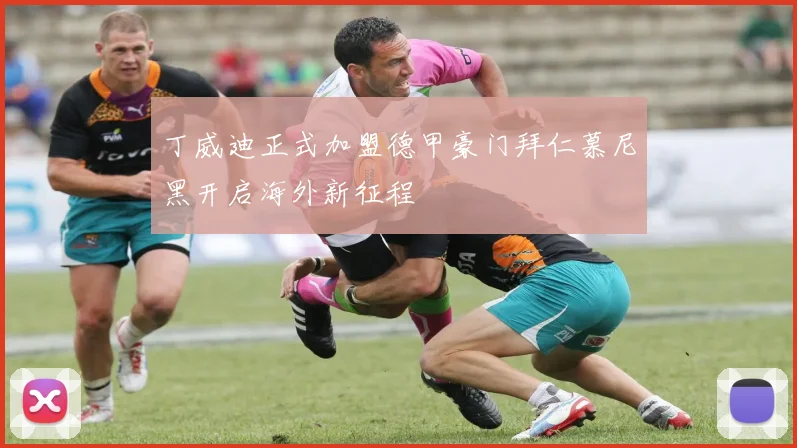 丁威迪正式加盟德甲豪门拜仁慕尼黑开启海外新征程
