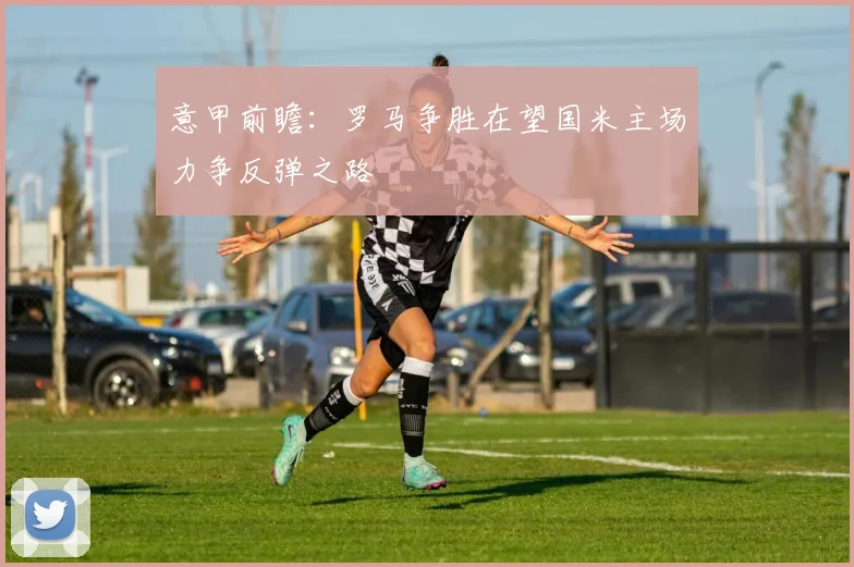 意甲前瞻：罗马争胜在望国米主场力争反弹之路