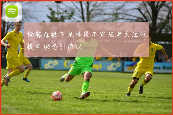 杨瀚森被下放传闻不实记者关注他提车动态引热议
