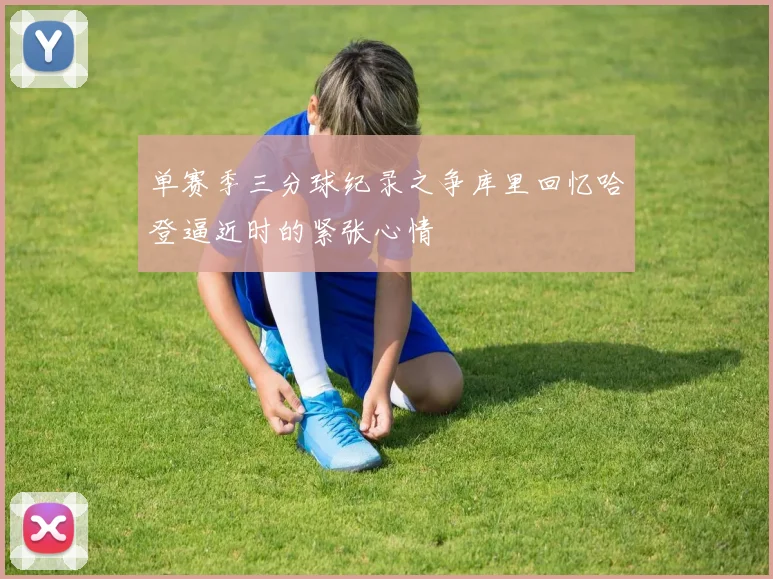 单赛季三分球纪录之争库里回忆哈登逼近时的紧张心情