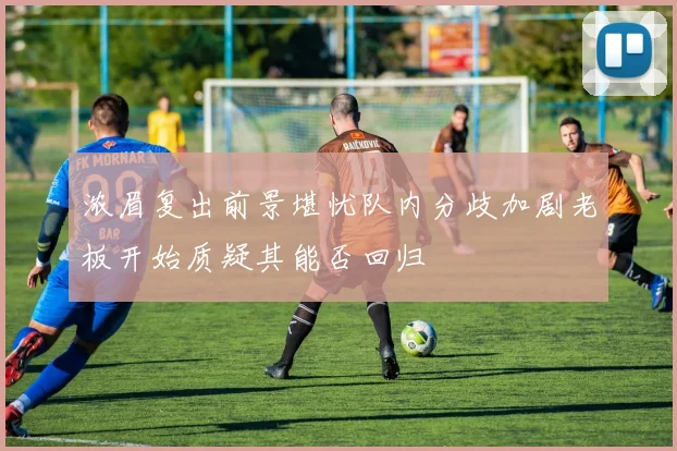 浓眉复出前景堪忧队内分歧加剧老板开始质疑其能否回归