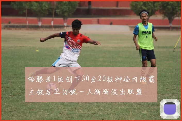 哈滕差1板创下30分20板神迹内线霸主被后卫打破一人渐渐淡出联盟