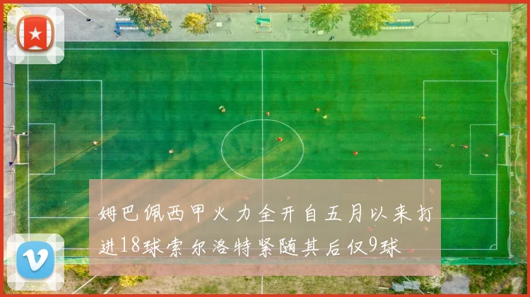 姆巴佩西甲火力全开自五月以来打进18球索尔洛特紧随其后仅9球