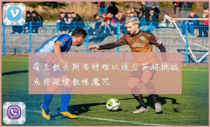荷兰教头斯洛特难以适应英超挑战或将延续教练魔咒