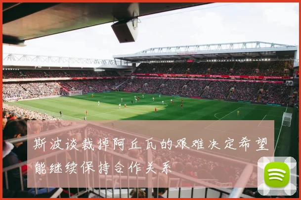 斯波谈裁掉阿丘瓦的艰难决定希望能继续保持合作关系