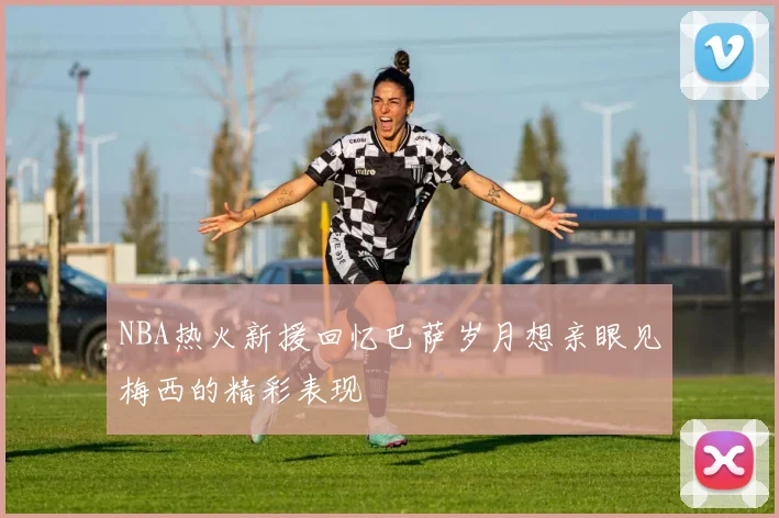 NBA热火新援回忆巴萨岁月想亲眼见梅西的精彩表现
