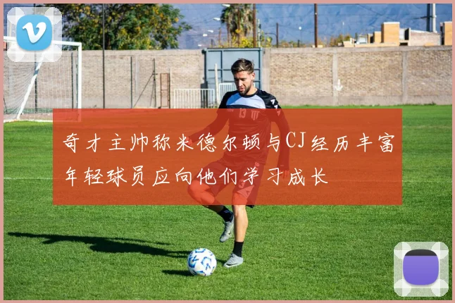 奇才主帅称米德尔顿与CJ经历丰富年轻球员应向他们学习成长