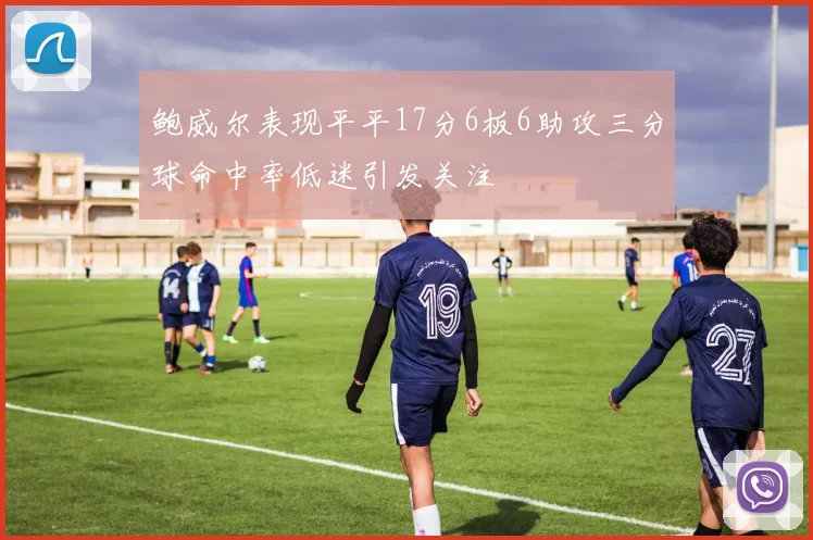 鲍威尔表现平平17分6板6助攻三分球命中率低迷引发关注