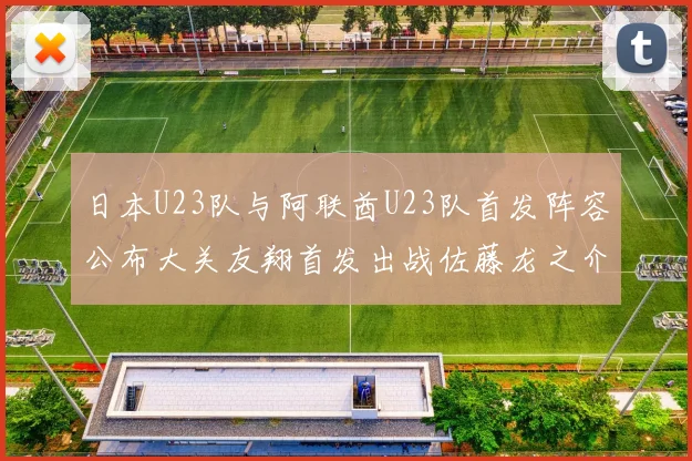 日本U23队与阿联酋U23队首发阵容公布大关友翔首发出战佐藤龙之介替补待命