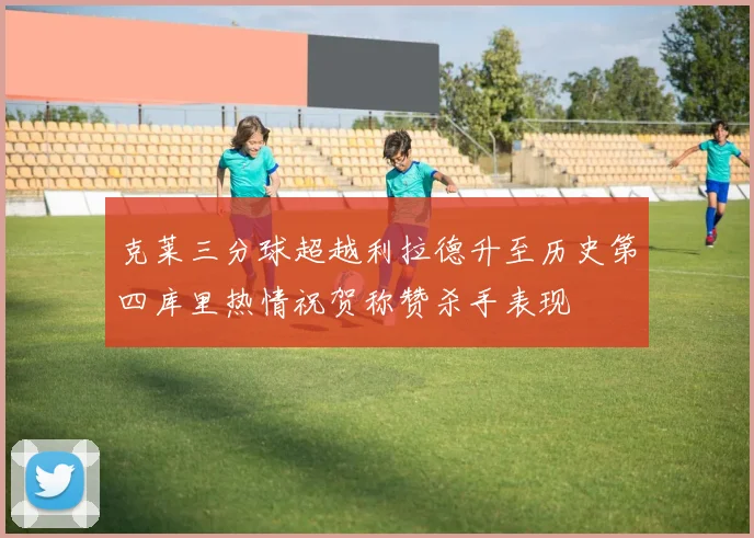 克莱三分球超越利拉德升至历史第四库里热情祝贺称赞杀手表现
