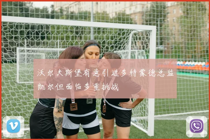 沃尔夫斯堡有意引进多特蒙德总监凯尔但面临多重挑战