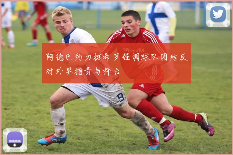 阿德巴约力挺希罗强调球队团结反对外界指责与抨击
