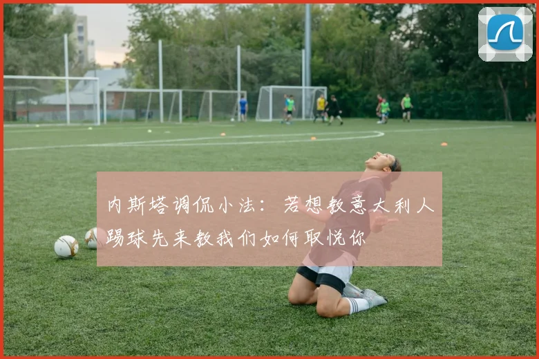 内斯塔调侃小法：若想教意大利人踢球先来教我们如何取悦你
