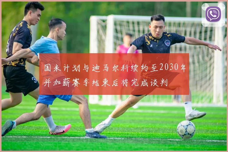 国米计划与迪马尔科续约至2030年并加薪赛季结束后将完成谈判