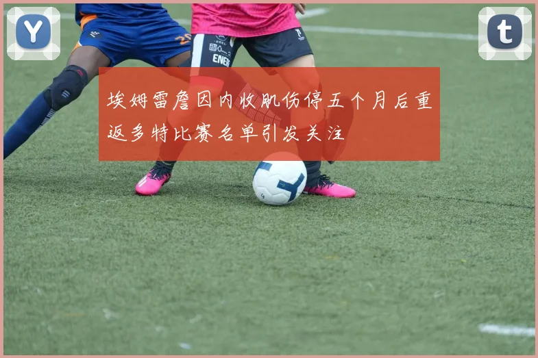 埃姆雷詹因内收肌伤停五个月后重返多特比赛名单引发关注