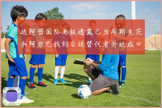 迈阿密国际老板透露已为布斯克茨和阿尔巴找到合适替代者并达成口头协议