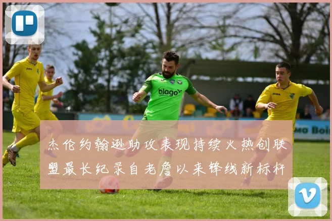 杰伦约翰逊助攻表现持续火热创联盟最长纪录自老詹以来锋线新标杆