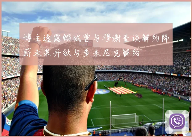 博主透露鲲城曾与穆谢奎谈解约降薪未果并欲与多米尼克解约