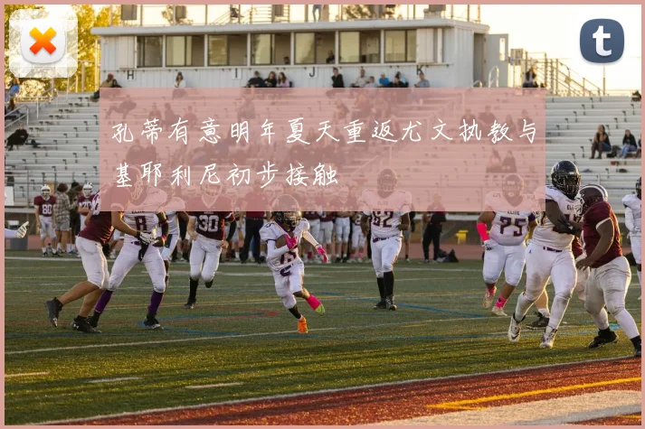 孔蒂有意明年夏天重返尤文执教与基耶利尼初步接触