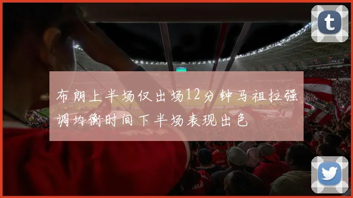 布朗上半场仅出场12分钟马祖拉强调均衡时间下半场表现出色