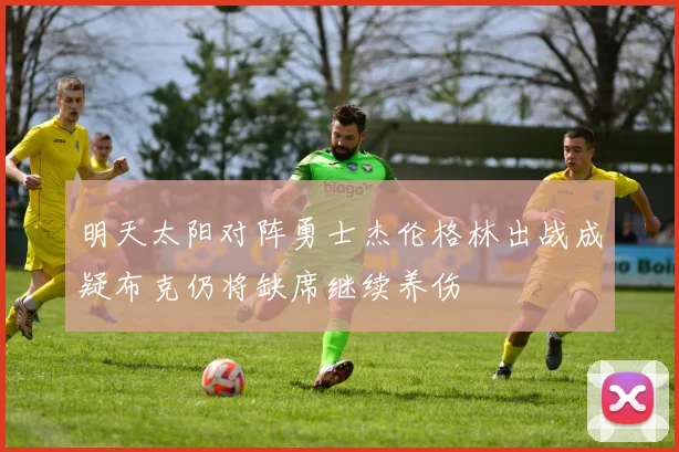 明天太阳对阵勇士杰伦格林出战成疑布克仍将缺席继续养伤