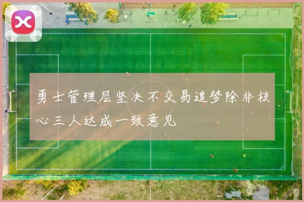 勇士管理层坚决不交易追梦除非核心三人达成一致意见