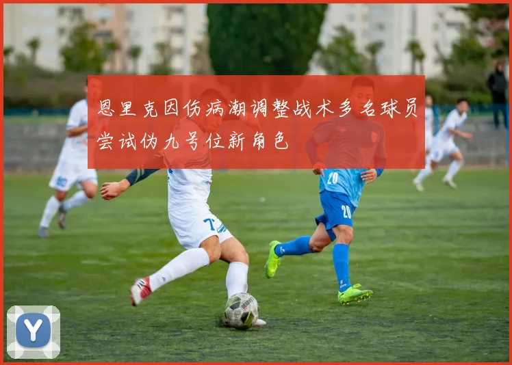 恩里克因伤病潮调整战术多名球员尝试伪九号位新角色