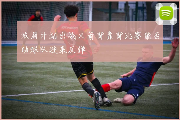 浓眉计划出战火箭背靠背比赛能否助球队迎来反弹