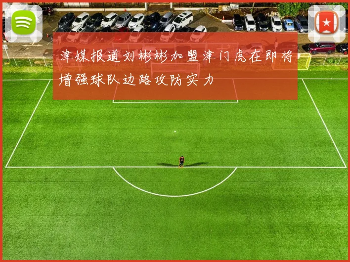津媒报道刘彬彬加盟津门虎在即将增强球队边路攻防实力