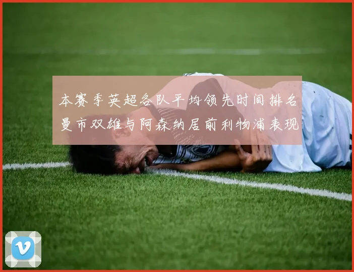 本赛季英超各队平均领先时间排名曼市双雄与阿森纳居前利物浦表现稍逊