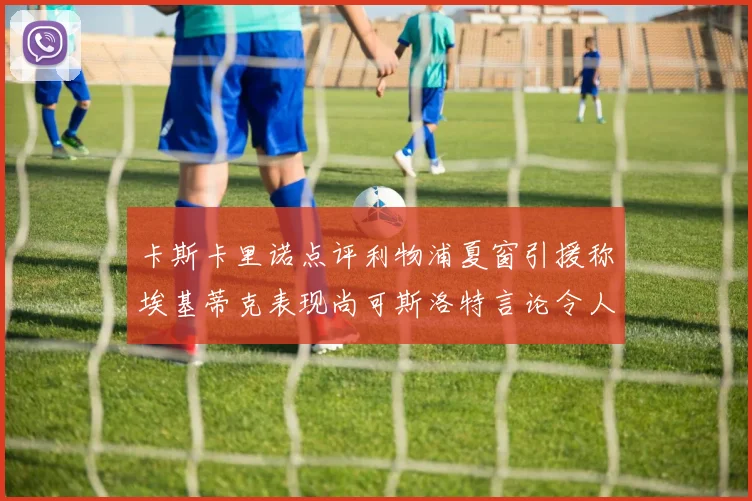 卡斯卡里诺点评利物浦夏窗引援称埃基蒂克表现尚可斯洛特言论令人哭笑不得