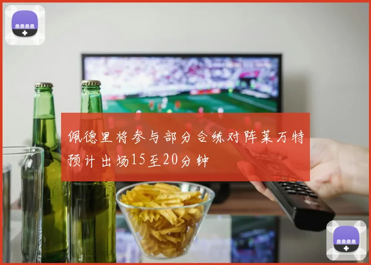 佩德里将参与部分合练对阵莱万特预计出场15至20分钟