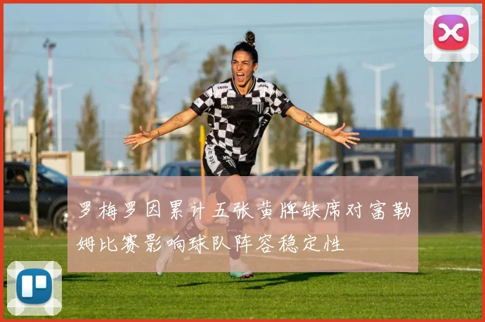 罗梅罗因累计五张黄牌缺席对富勒姆比赛影响球队阵容稳定性