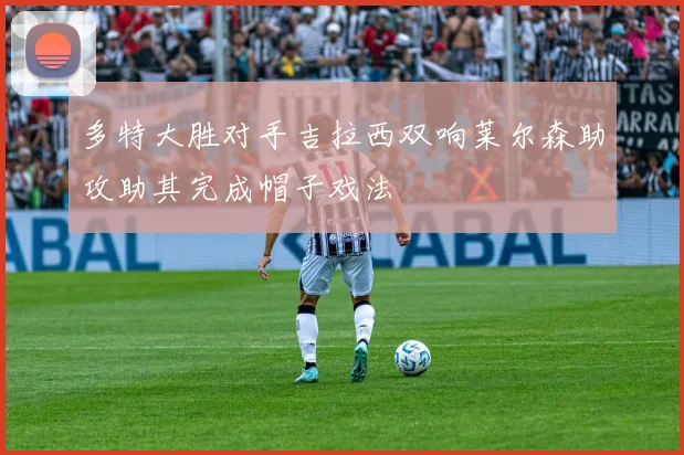 多特大胜对手吉拉西双响莱尔森助攻助其完成帽子戏法