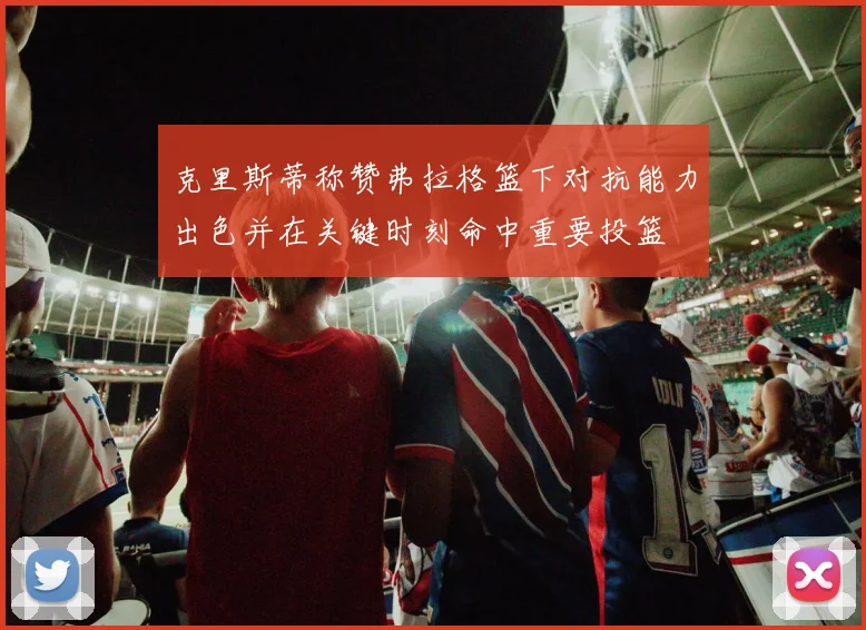 克里斯蒂称赞弗拉格篮下对抗能力出色并在关键时刻命中重要投篮