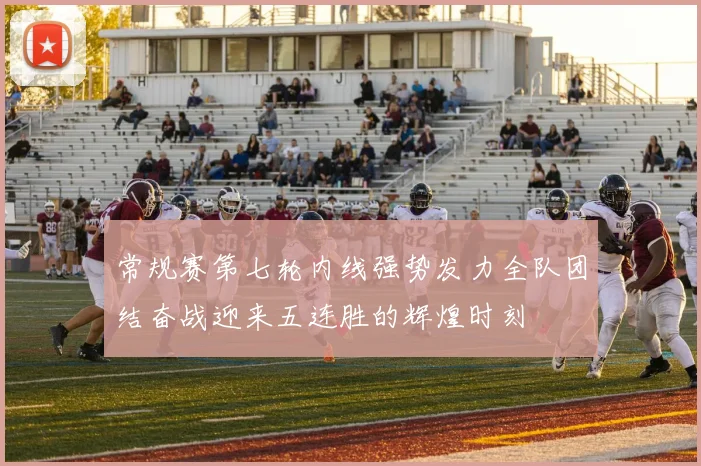 常规赛第七轮内线强势发力全队团结奋战迎来五连胜的辉煌时刻