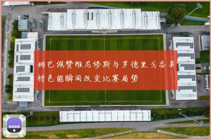 姆巴佩赞维尼修斯与罗德里戈各具特色能瞬间改变比赛局势