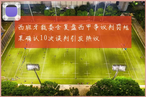 西班牙裁委会复盘西甲争议判罚结果确认10次误判引发热议