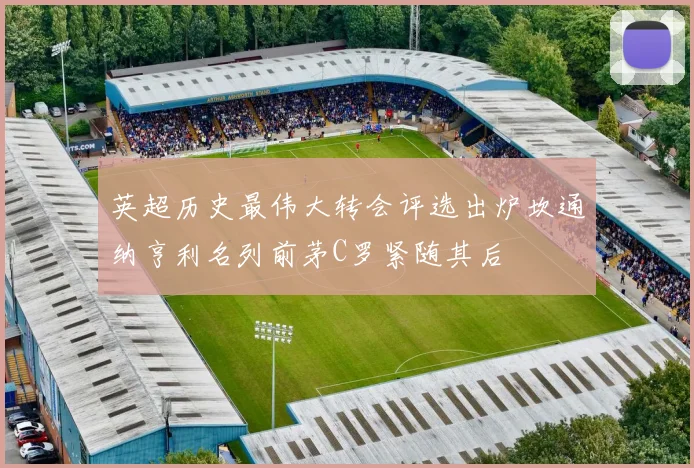 英超历史最伟大转会评选出炉坎通纳亨利名列前茅C罗紧随其后