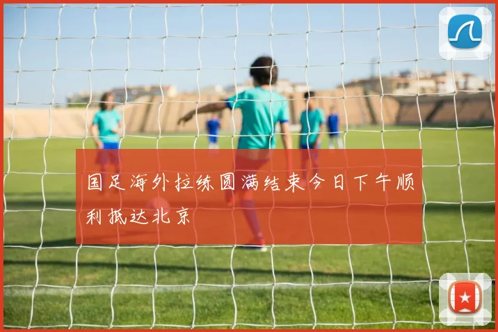 国足海外拉练圆满结束今日下午顺利抵达北京