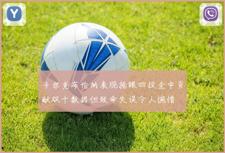 卡尔克布伦纳表现抢眼四投全中贡献双十数据但致命失误令人惋惜