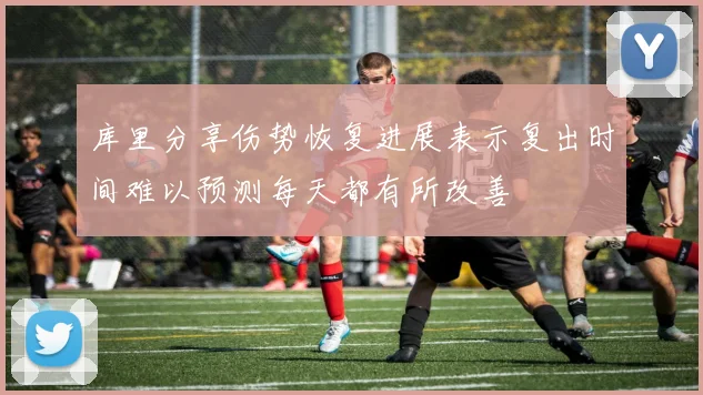 库里分享伤势恢复进展表示复出时间难以预测每天都有所改善
