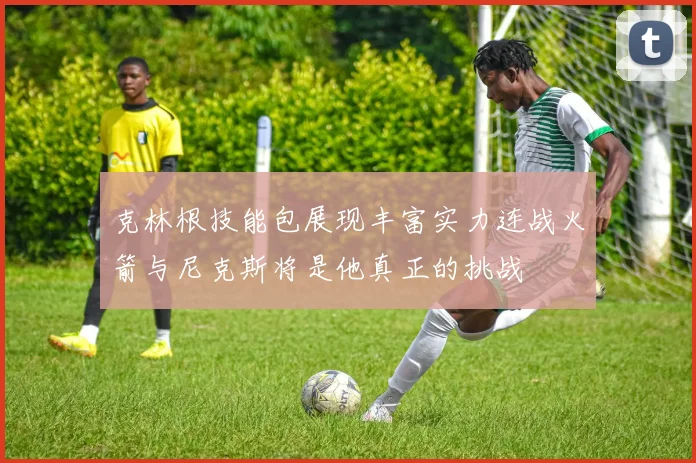克林根技能包展现丰富实力连战火箭与尼克斯将是他真正的挑战