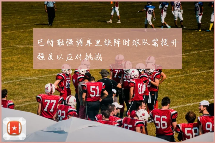巴特勒强调库里缺阵时球队需提升强度以应对挑战
