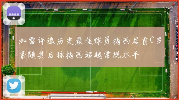 加雷评选历史最佳球员梅西居首C罗紧随其后称梅西超越常规水平